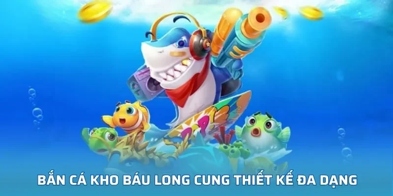 Bắn cá kho báu long cung thiết kế đa dạng