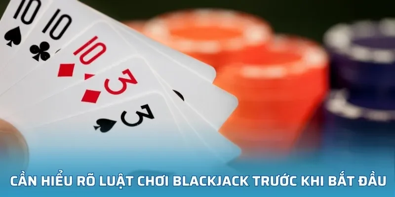 Cần hiểu rõ luật chơi blackjack trước khi bắt đầu